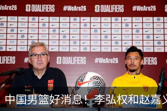 中国男篮好消息！李弘权和赵嘉义可以出战与日本的比赛